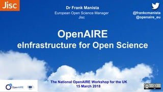 OpenAIRE
eInfrastructure for Open Science
Dr Frank Manista
European Open Science Manager
Jisc
The National OpenAIRE Workshop for the UK
15 March 2018
@frankcmanista
@openaire_eu
 