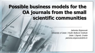 Possible business models for the
OA journals from the small
scientific communities
Jadranka Stojanovski
University of Zadar / Ruđer Bošković Institute
Zadar / Zagreb, Croatia
jadranka.stojanovski@irb.hr
 