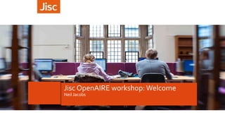 Jisc OpenAIRE workshop: Welcome
Neil Jacobs
 