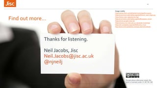 Find out more…
29.09.2014
10
Thanks for listening.
Neil Jacobs, Jisc
Neil.Jacobs@jisc.ac.uk
@njneilj
Except where otherwise noted, this
work is licensed under CC-BY-NC-ND
Image credits:
https://www.flickr.com/photos/revuesorg/4812145574
https://commons.wikimedia.org/wiki/File:G7_2017_logo.svg
https://www.coar-repositories.org/
https://commons.wikimedia.org/wiki/European_Union
https://www.projekt-deal.de/
https://www2.mrc-lmb.cam.ac.uk/va/ukri-branding/
https://en.wikipedia.org/wiki/Wellcome_Trust
http://www.anticapitalistes.net/spip.php?article6060
 