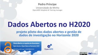 Dados Abertos no H2020
projeto piloto dos dados abertos e gestão de
dados de investigação no Horizonte 2020
Pedro Príncipe
Universidade do Minho
OpenAIRE Helpdesk & Training manager
 