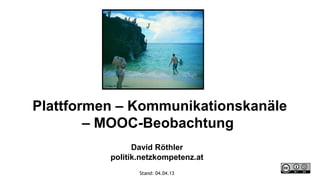 Plattformen – Kommunikationskanäle
        – MOOC-Beobachtung
                David Röthler
          politik.netzkompetenz.at
                 Stand: 04.04.13
 