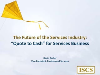 The Future of the Services Industry:“Quote to Cash” for Services Business Darin Archer Vice President, Professional Services 