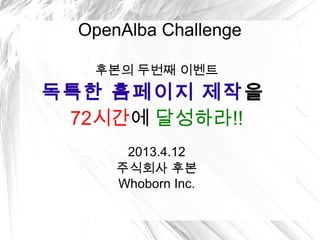 OpenAlba Challenge

   후본의 두번째 이벤트
독특한 홈페이지 제작을
 20시간에 달성하라!!
       2013.4.15
      주식회사 후본
      Whoborn Inc.
 