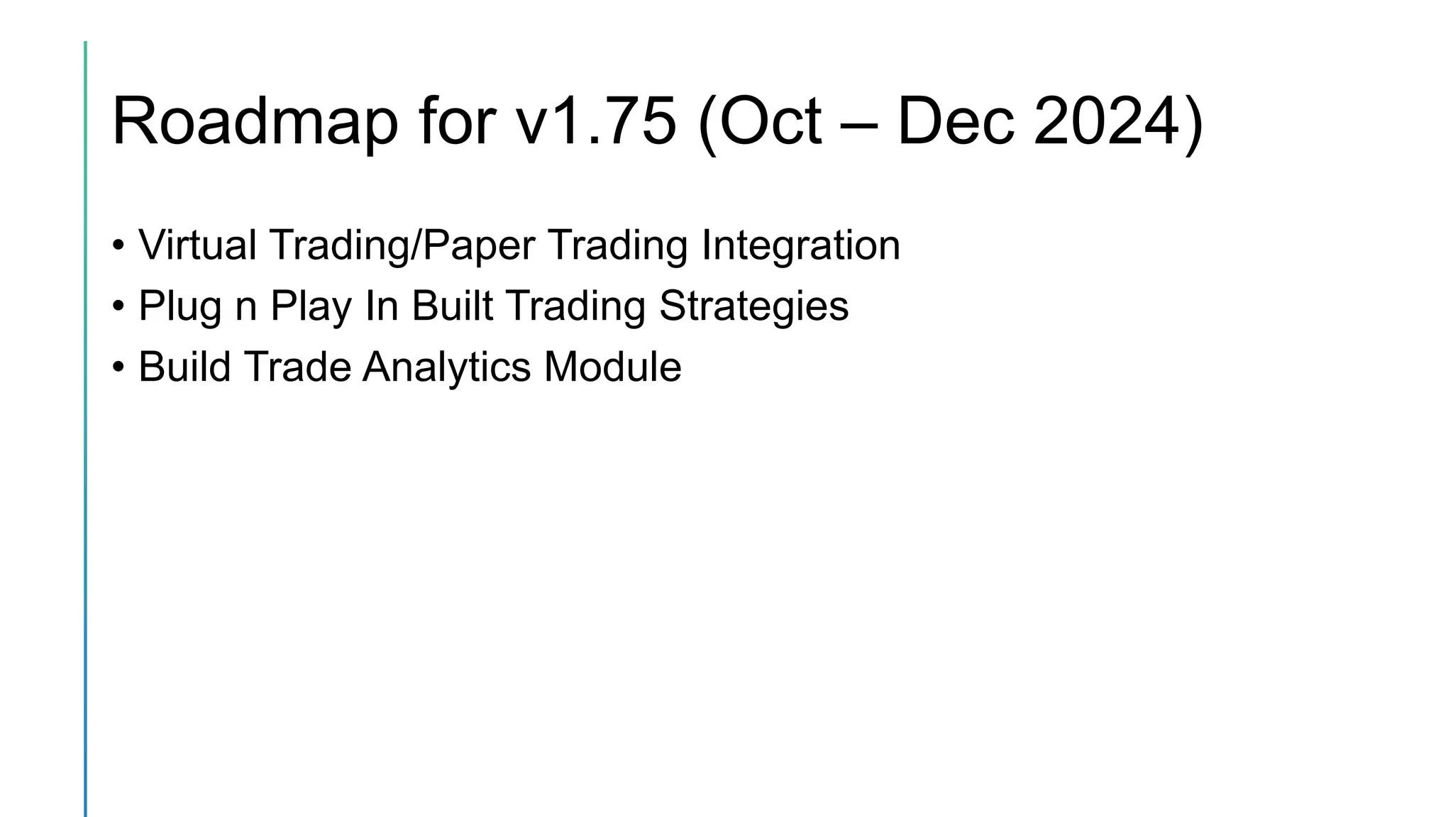 Roadmap for v1.75 (Oct – Dec 2024)
• Virtual Trading/Paper Trading Integration
• Plug n Play In Built Trading Strategies
• Build Trade Analytics Module
 