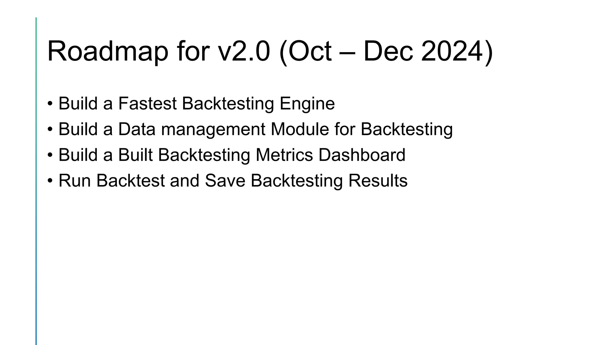 Roadmap for v2.0 (Oct – Dec 2024)
• Build a Fastest Backtesting Engine
• Build a Data management Module for Backtesting
• Build a Built Backtesting Metrics Dashboard
• Run Backtest and Save Backtesting Results
 