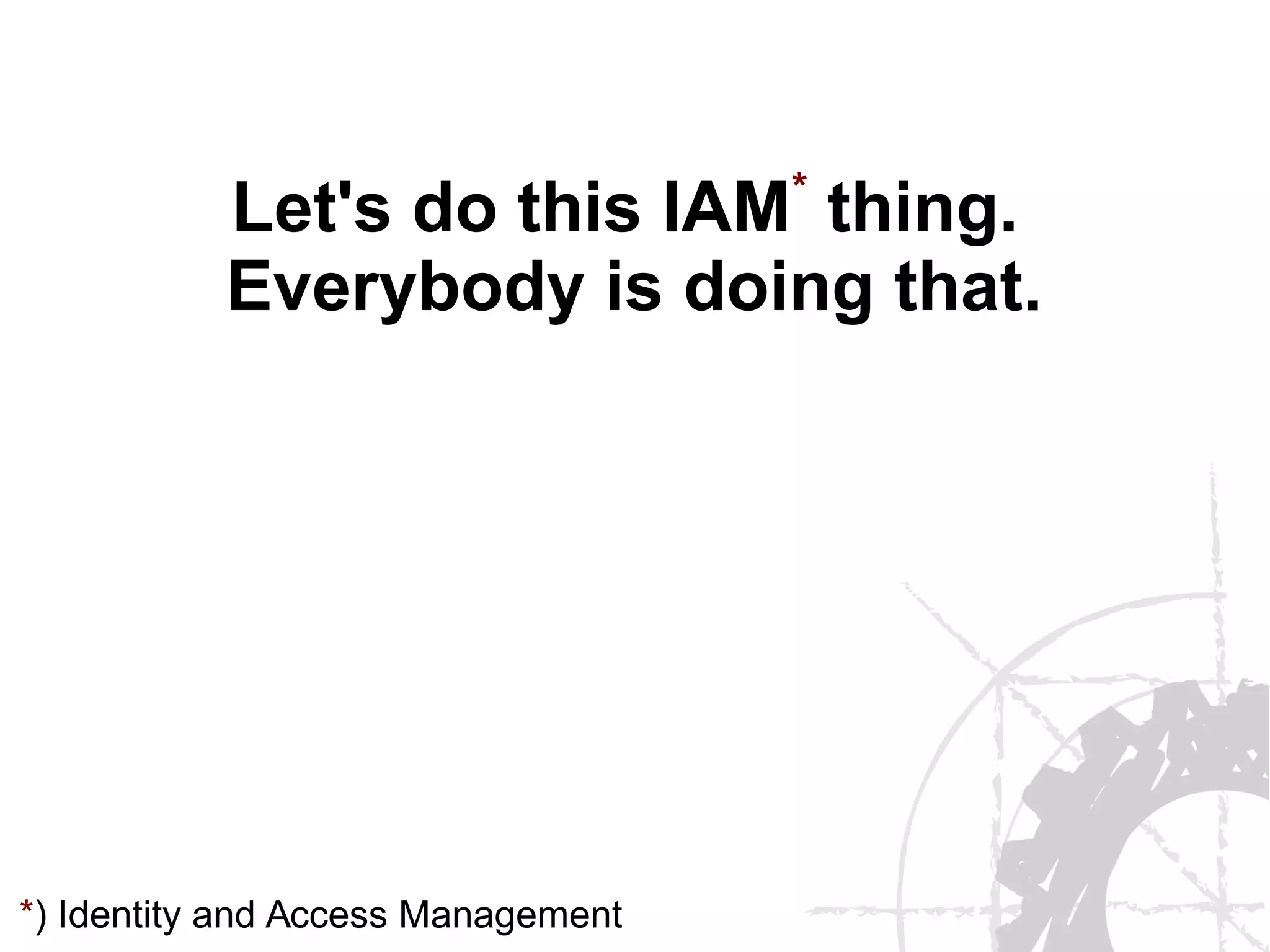 Let's do this IAM*
thing.
Everybody is doing that.
*) Identity and Access Management
 