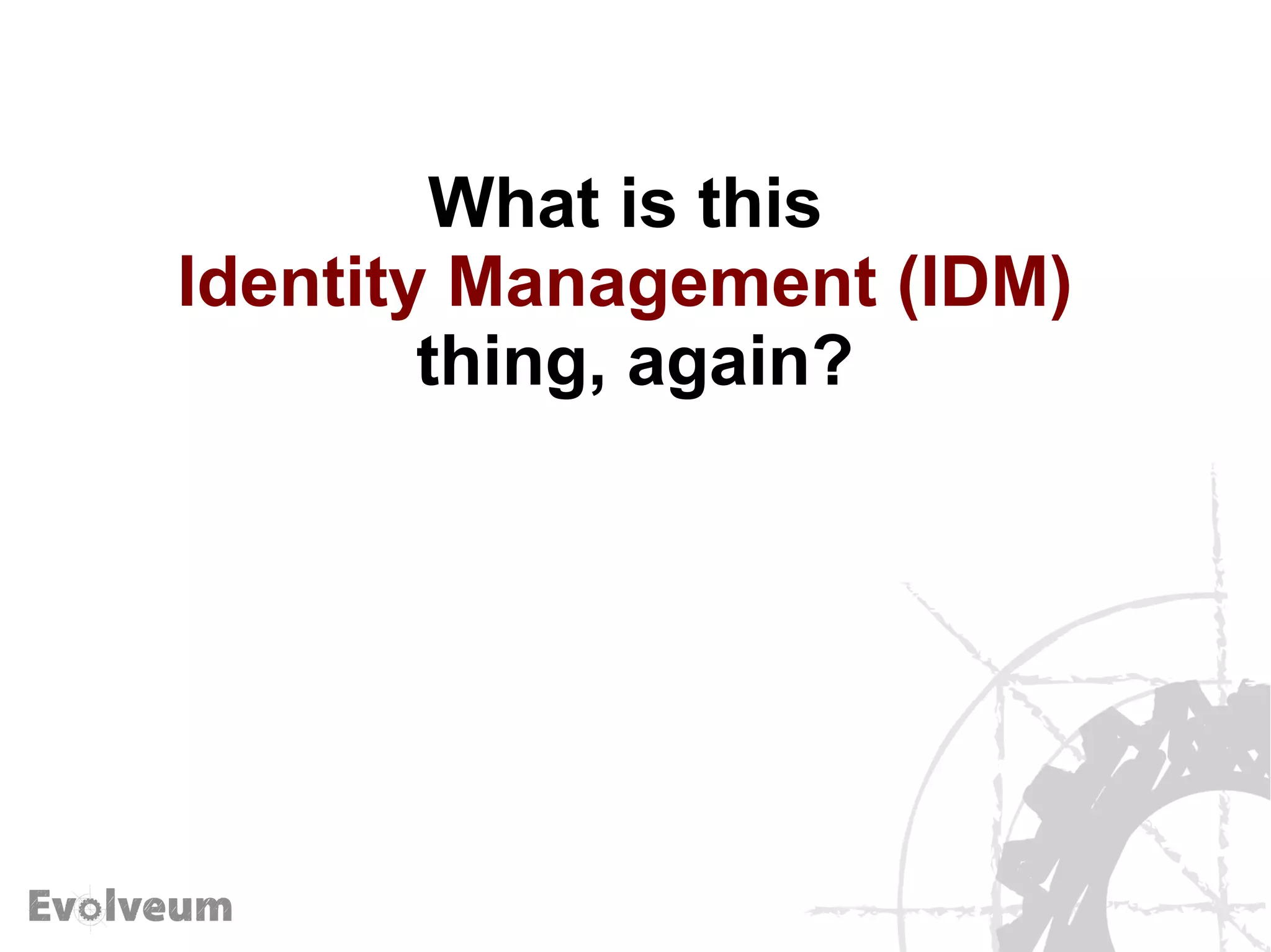 What is this
Identity Management (IDM)
thing, again?
 