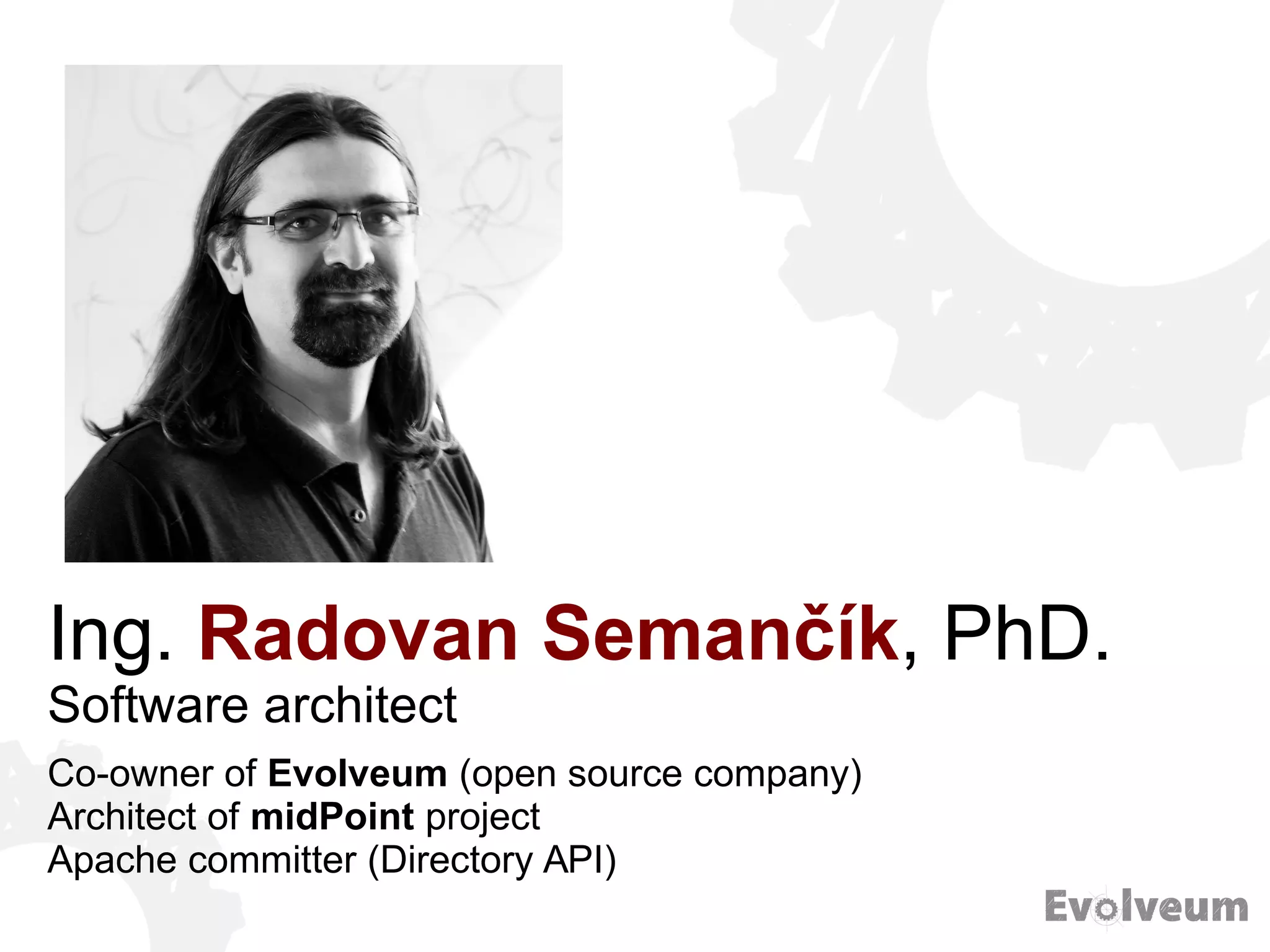 Ing. Radovan Semančík, PhD.
Software architect
Co-owner of Evolveum (open source company)
Architect of midPoint project
Apache committer (Directory API)
 