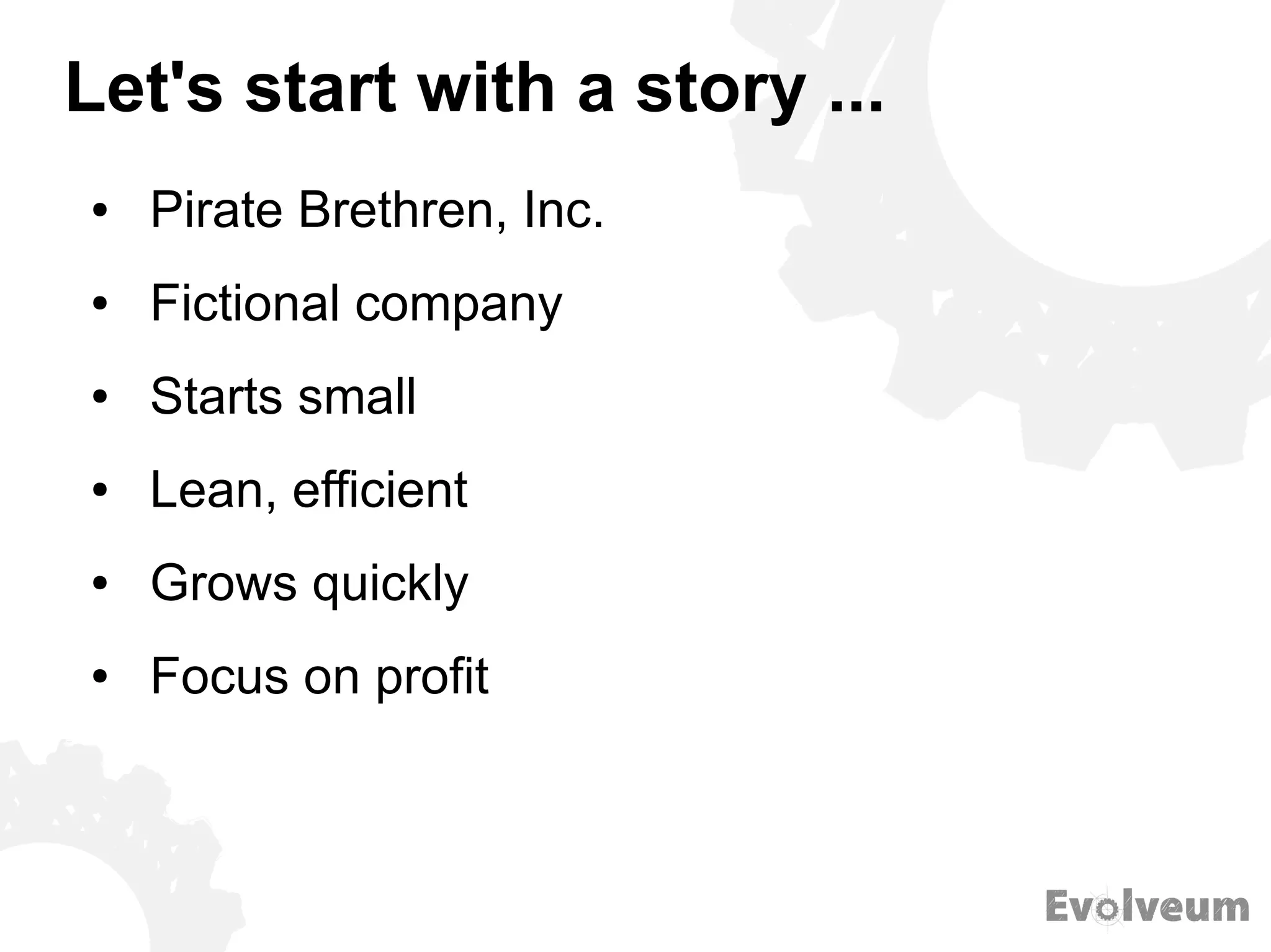 Let's start with a story ...
● Pirate Brethren, Inc.
● Fictional company
● Starts small
● Lean, efficient
● Grows quickly
● Focus on profit
 