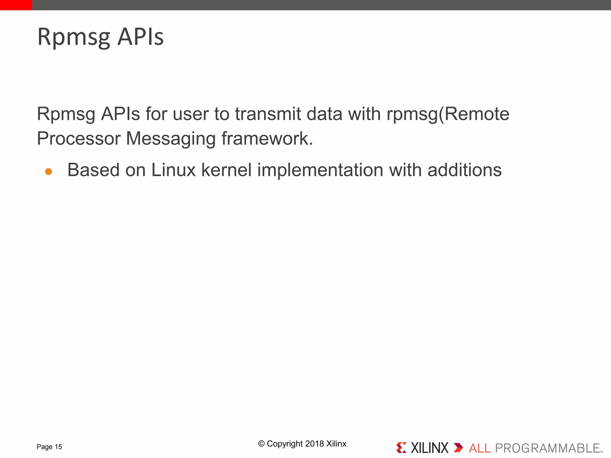 © Copyright 2018 Xilinx
Rpmsg APIs for user to transmit data with rpmsg(Remote
Processor Messaging framework.
● Based on Linux kernel implementation with additions
Page 15
Rpmsg APIs
 