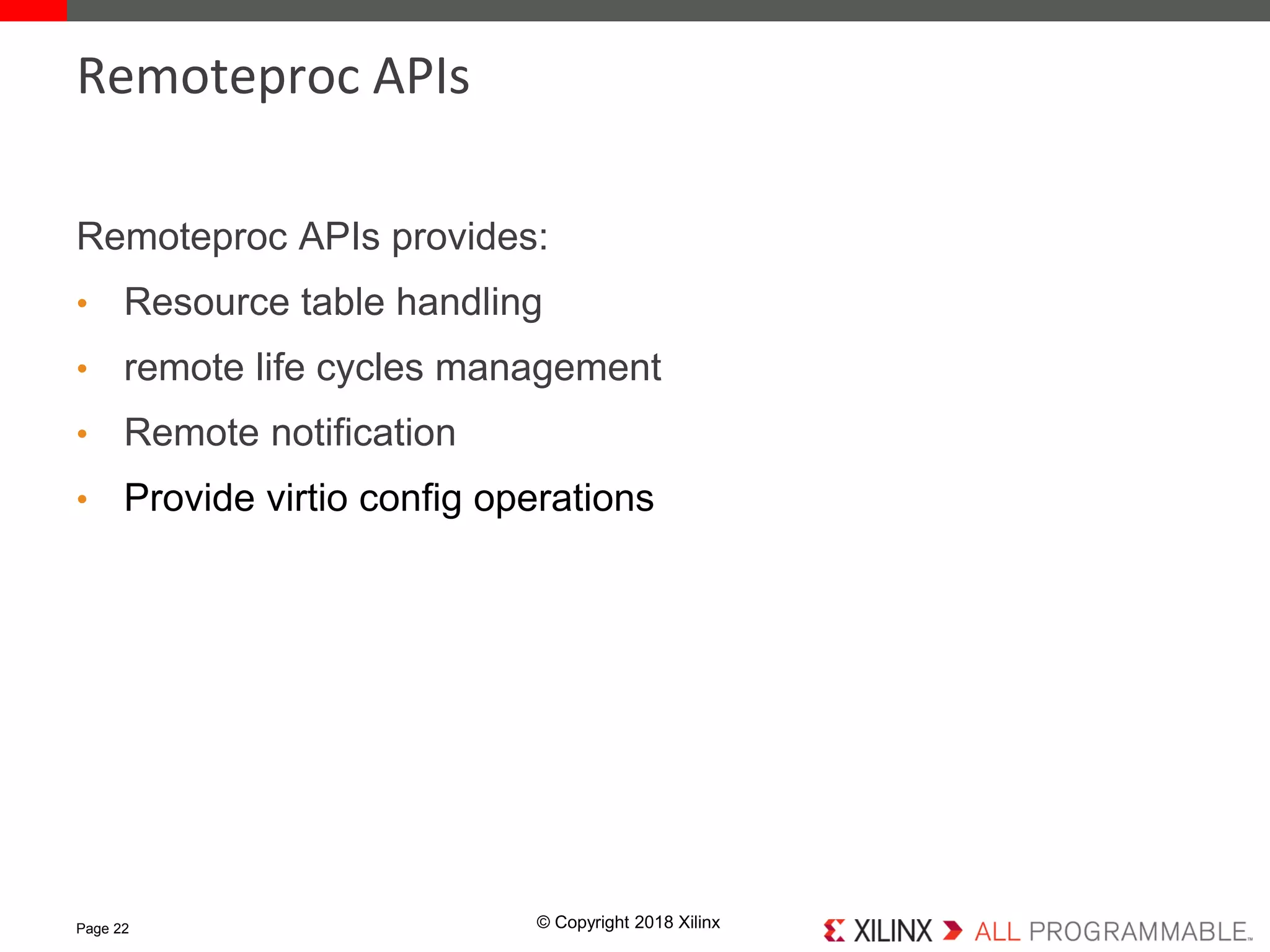 © Copyright 2018 Xilinx
Remoteproc APIs provides:
• Resource table handling
• remote life cycles management
• Remote notification
• Provide virtio config operations
Page 22
Remoteproc APIs
 