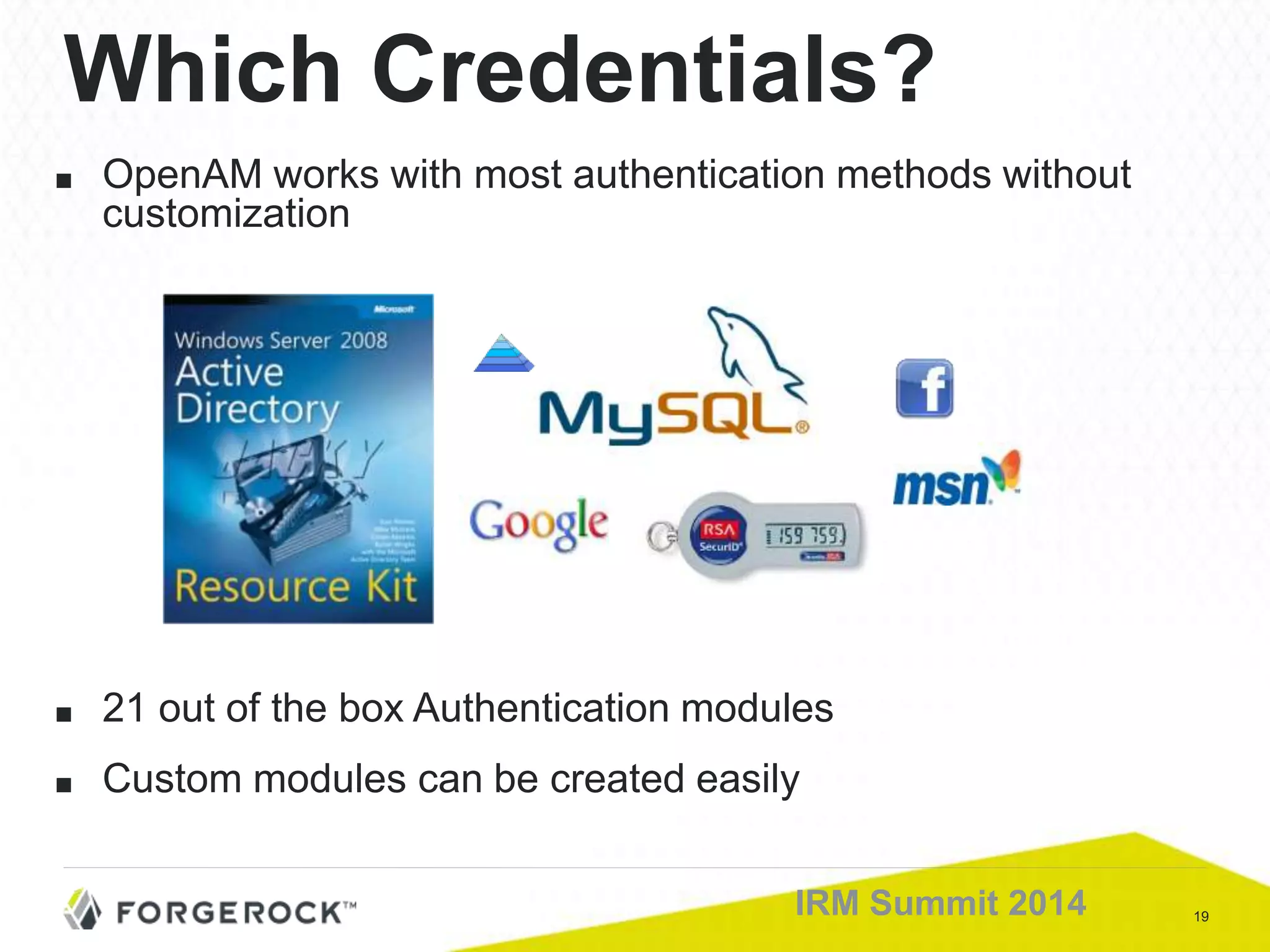 19IRM Summit 2014
■ OpenAM works with most authentication methods without
customization
■ 21 out of the box Authentication modules
■ Custom modules can be created easily
Which Credentials?
 