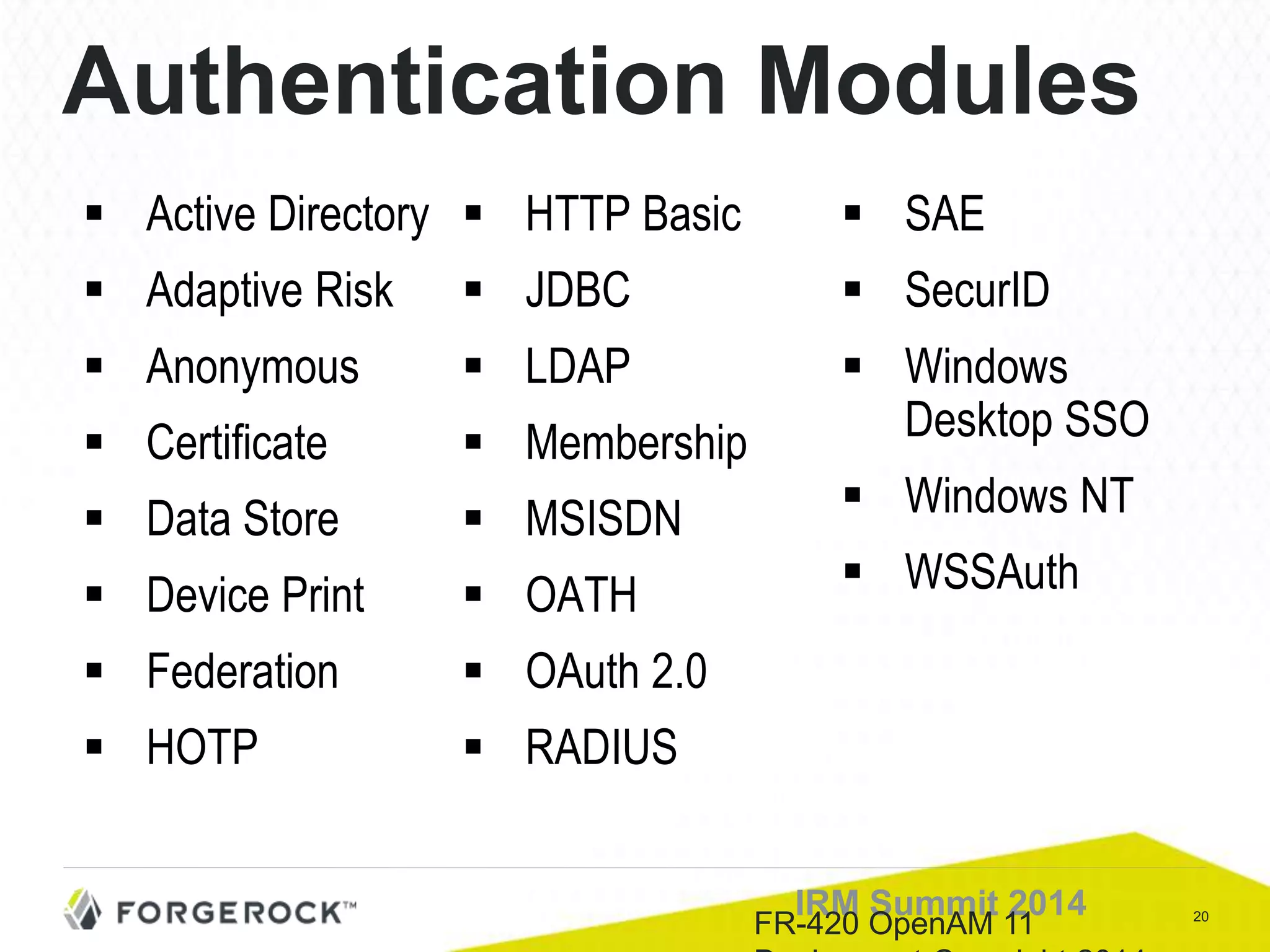 20IRM Summit 2014
 Active Directory
 Adaptive Risk
 Anonymous
 Certificate
 Data Store
 Device Print
 Federation
 HOTP
 HTTP Basic
 JDBC
 LDAP
 Membership
 MSISDN
 OATH
 OAuth 2.0
 RADIUS
 SAE
 SecurID
 Windows
Desktop SSO
 Windows NT
 WSSAuth
FR-420 OpenAM 11
Authentication Modules
 