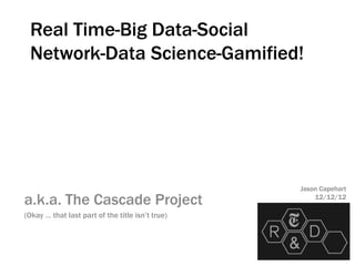 Real Time-Big Data-Social
 Network-Data Science-Gamified!




                                                  Jason Capehart
a.k.a. The Cascade Project                            12/12/12

(Okay … that last part of the title isn’t true)
 