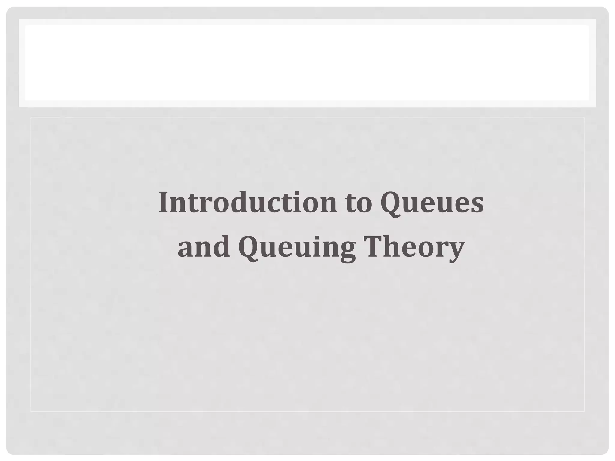 Introduction to Queues
and Queuing Theory
 