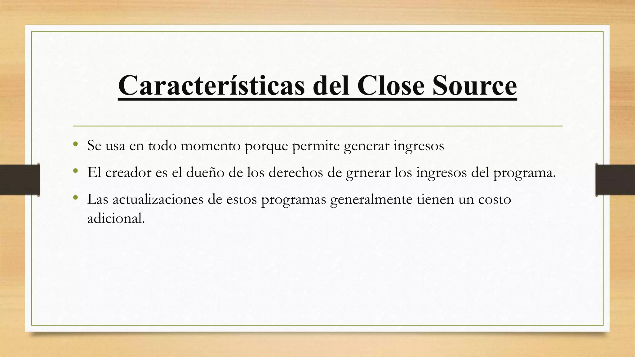Características del Close Source
• Se usa en todo momento porque permite generar ingresos
• El creador es el dueño de los derechos de grnerar los ingresos del programa.
• Las actualizaciones de estos programas generalmente tienen un costo
adicional.
 