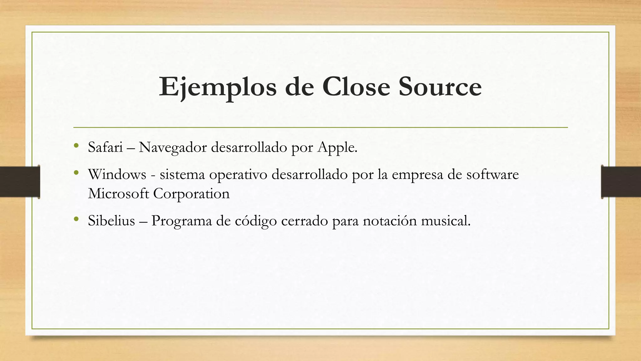 Ejemplos de Close Source
• Safari – Navegador desarrollado por Apple.
• Windows - sistema operativo desarrollado por la empresa de software
Microsoft Corporation
• Sibelius – Programa de código cerrado para notación musical.
 
