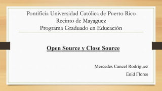 Pontificia Universidad Católica de Puerto Rico
Recinto de Mayagüez
Programa Graduado en Educación
Open Source y Close Source
Mercedes Cancel Rodríguez
Enid Flores
 