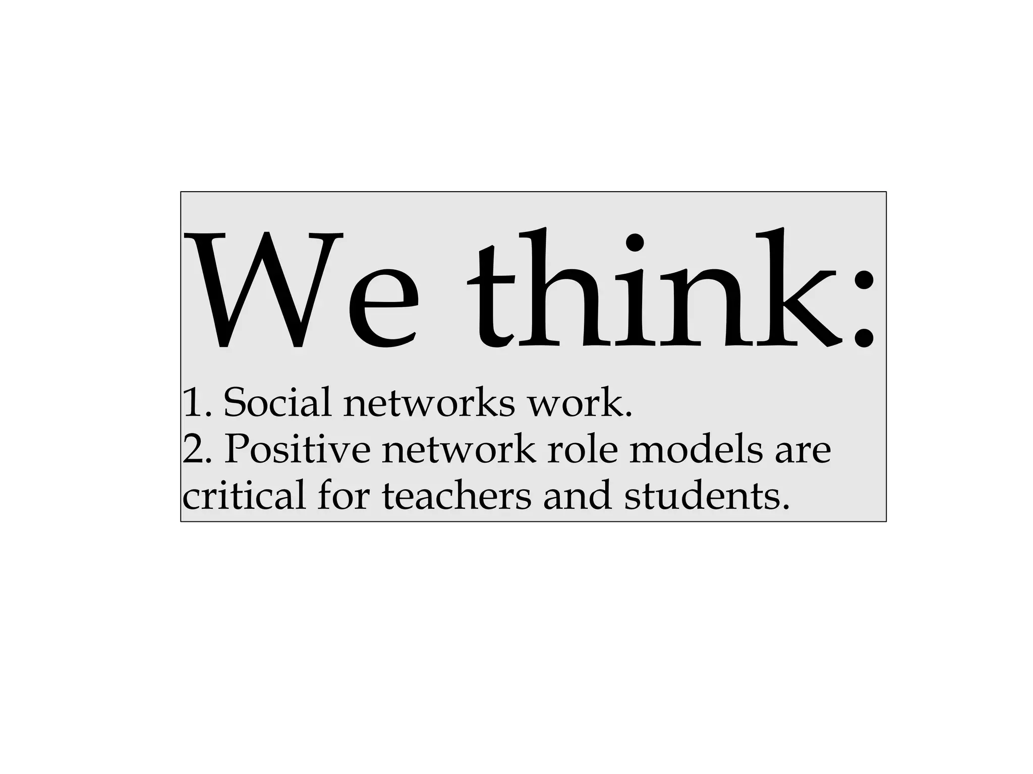 We think: 1. Social networks work. 2. Positive network role models are  critical for teachers and students. 