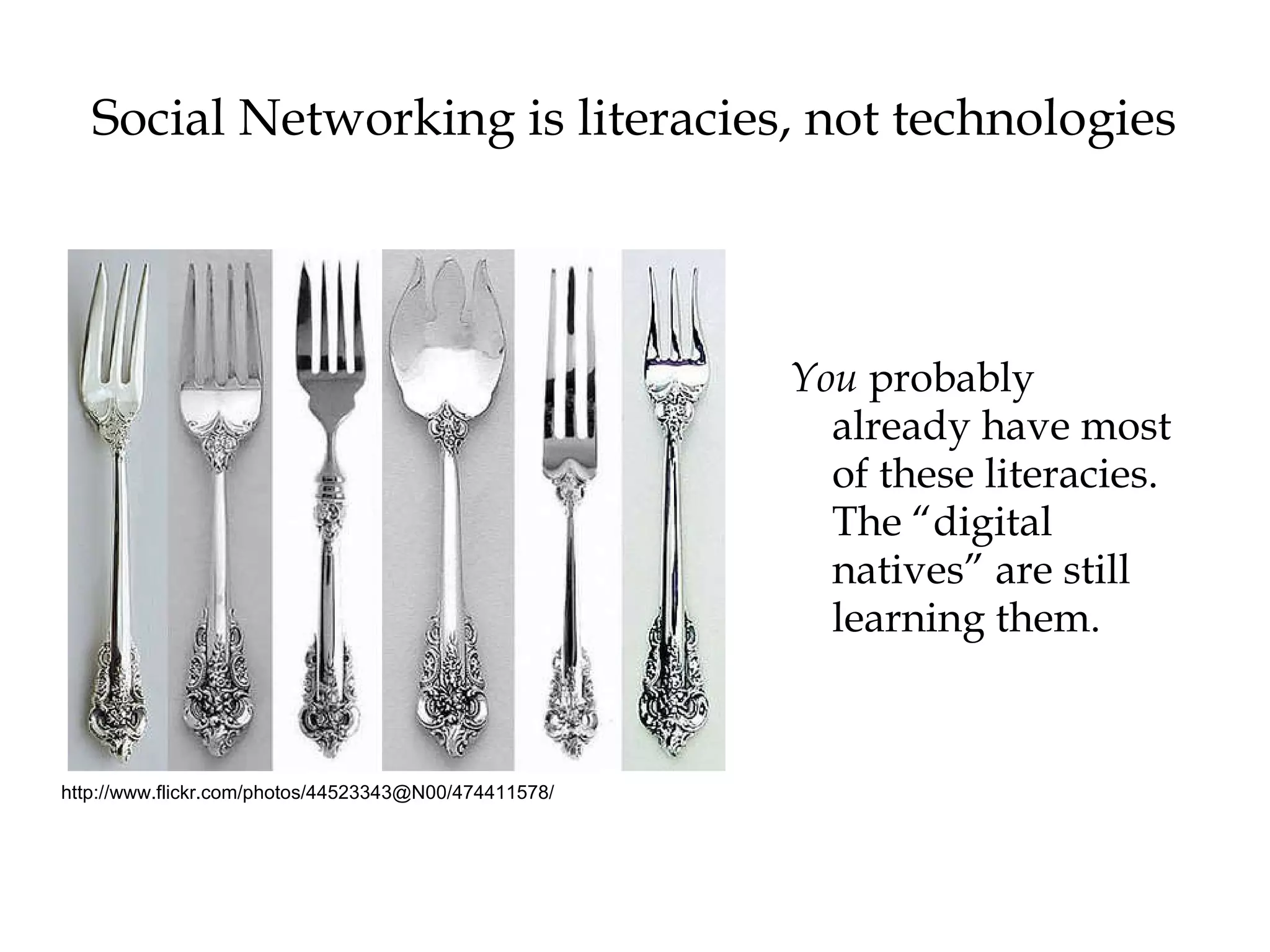 Social Networking is literacies, not technologies You  probably already have most of these literacies. The “digital natives” are still learning them. http://www.flickr.com/photos/44523343@N00/474411578/ 
