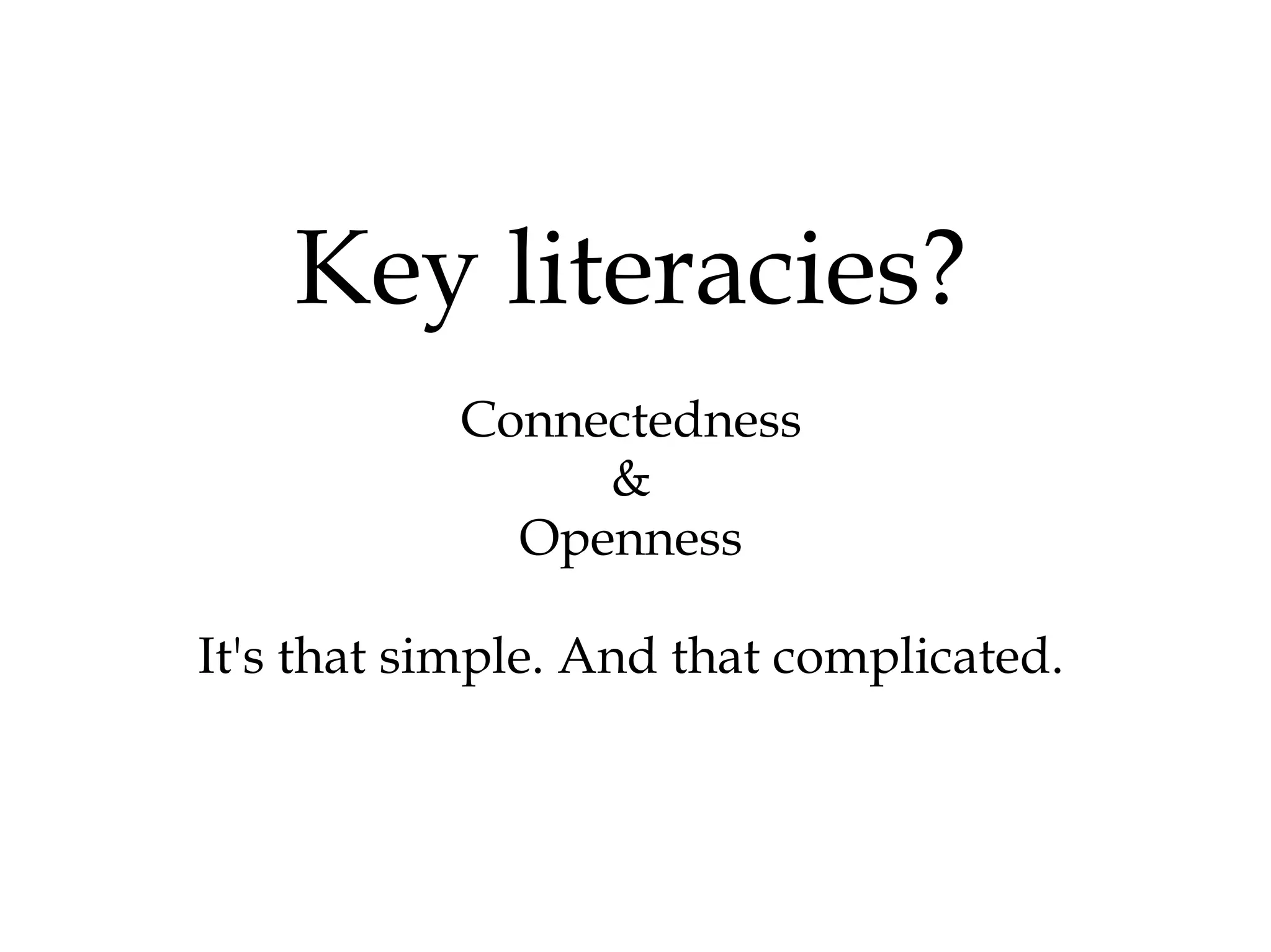 Key literacies? Connectedness & Openness It's that simple. And that complicated. 