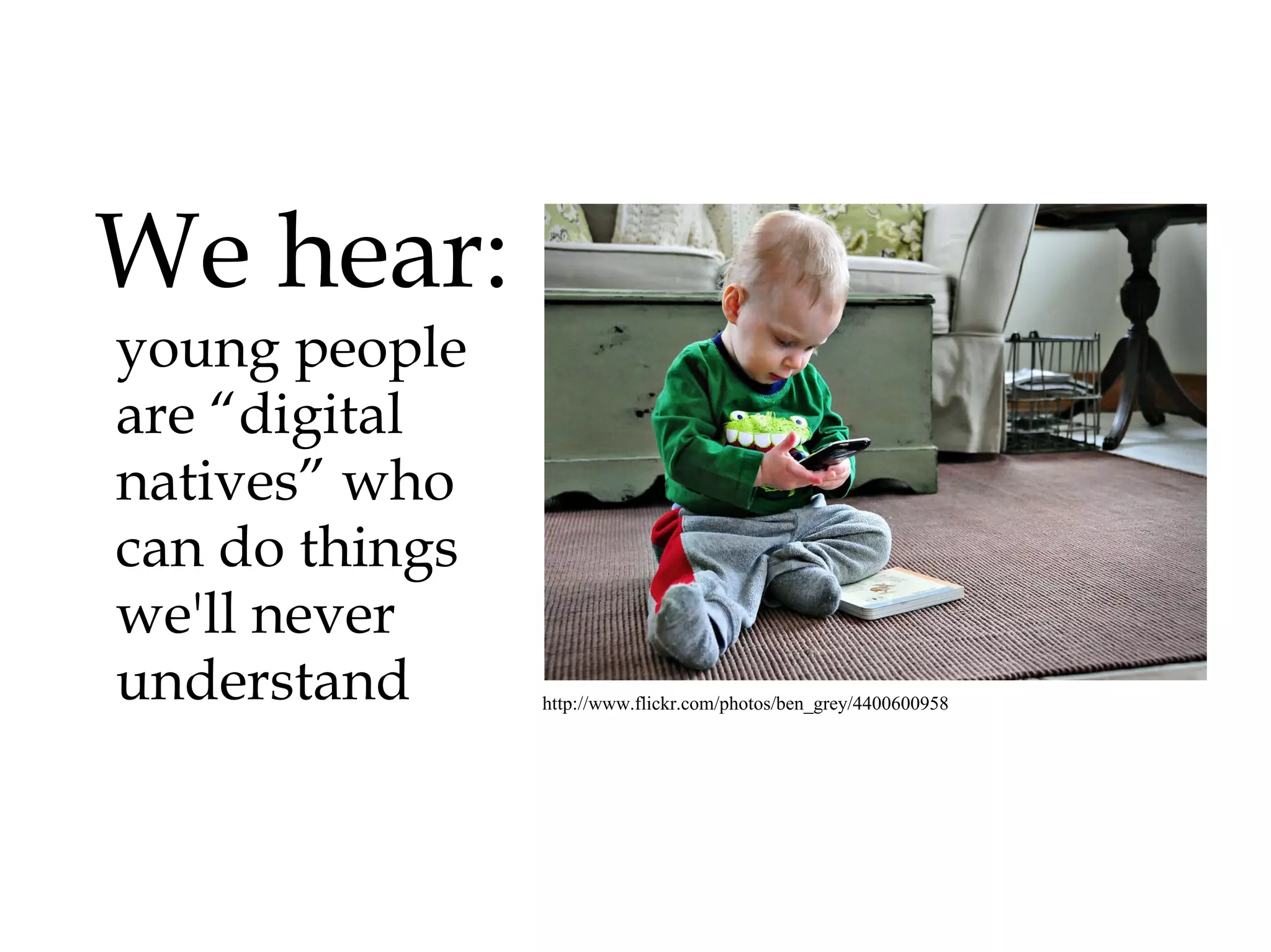We hear:   young people  are “digital natives” who can do things we'll never understand http://www.flickr.com/photos/ben_grey/4400600958 