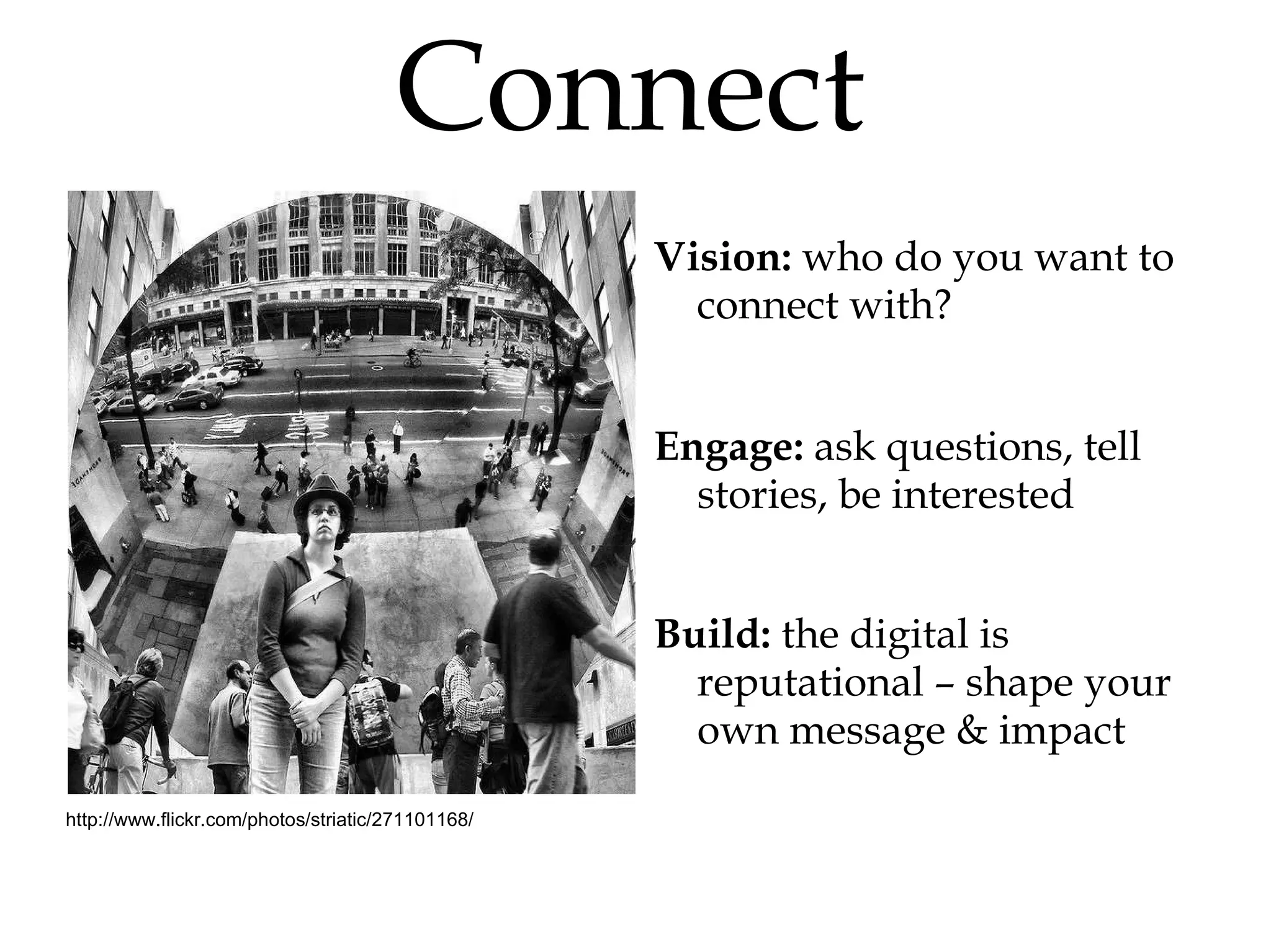 Vision:  who do you want to  connect with? Engage:  ask questions, tell stories, be interested Build:  the digital is reputational – shape your own message & impact Connect http://www.flickr.com/photos/striatic/271101168/ 