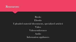 Resources:

Books
Ebooks
Uploaded material (documents, specialized articles)
Video
Videoconferences
Audio
Information appliances

 