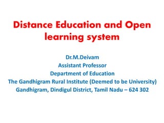Distance Education and Open
learning system
Dr.M.Deivam
Assistant Professor
Department of Education
The Gandhigram Rural Institute (Deemed to be University)
Gandhigram, Dindigul District, Tamil Nadu – 624 302
 