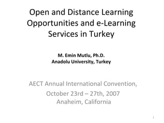 Open and Distance Learning
Opportunities and e-Learning
    Services in Turkey

         M. Emin Mutlu, Ph.D.
       Anadolu University, Turkey



AECT Annual International Convention,
     October 23rd – 27th, 2007
        Anaheim, California

                                        1
 