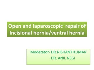 Open and laparoscopic repair of
Incisional hernia/ventral hernia
Moderator- DR.NISHANT KUMAR
DR. ANIL NEGI
 
