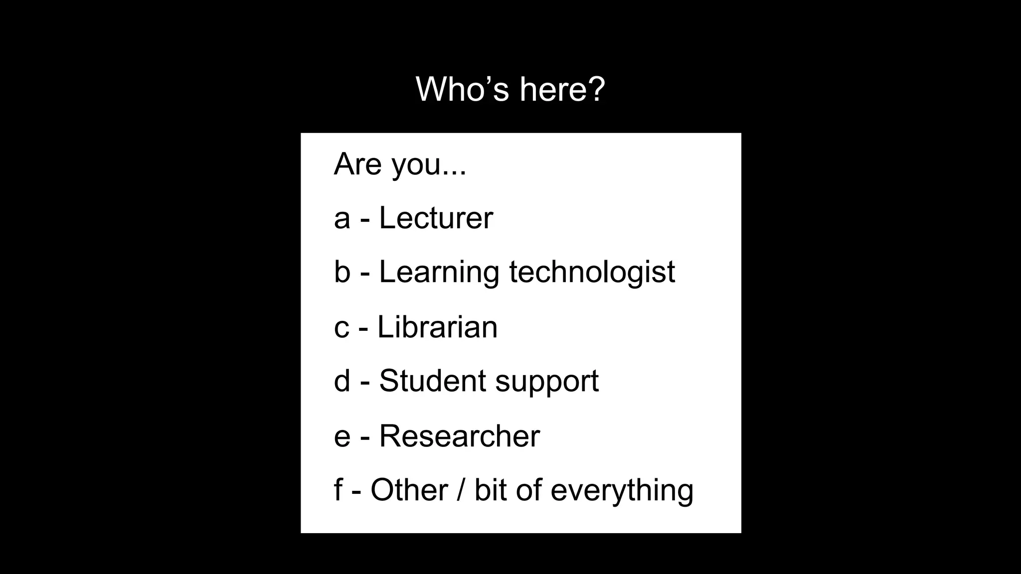 Who’s here?
Are you...
a - Lecturer
b - Learning technologist
c - Librarian
d - Student support
e - Researcher
f - Other / bit of everything
 
