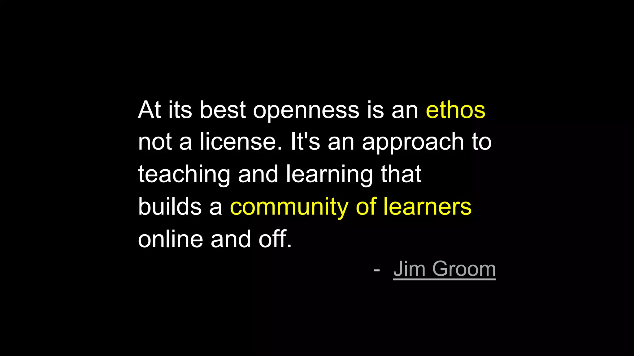 At its best openness is an ethos
not a license. It's an approach to
teaching and learning that
builds a community of learners
online and off.
-  Jim Groom
 