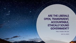 ARE THE LIBERALS
OPEN, TRANSPARENT,
ACCOUNTABLE,
ETHICALLY SOUND
GOVERNMENT?
PAUL YOUNG CPA CGA
JULY 13, 2020
 