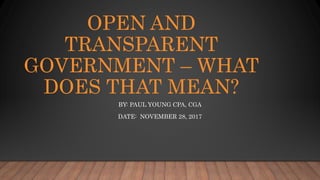 OPEN AND
TRANSPARENT
GOVERNMENT – WHAT
DOES THAT MEAN?
BY: PAUL YOUNG CPA, CGA
DATE: NOVEMBER 28, 2017
 