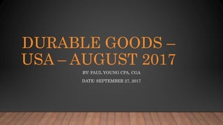 DURABLE GOODS –
USA – AUGUST 2017
BY: PAUL YOUNG CPA, CGA
DATE: SEPTEMBER 27, 2017
 