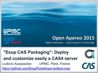 Open Apereo 2015
Higher Education ... Open Source in a New Age
"Esup CAS Packaging": Deploy
and customize easily a CAS4 server
Ludovic Auxepaules UPMC, Paris, France
https://github.com/EsupPortail/cas-toolbox-new 1
 