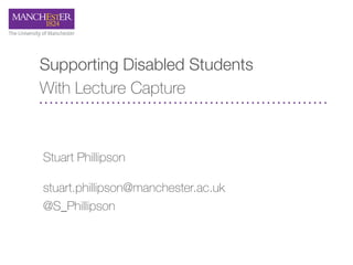 Supporting Disabled Students
With Lecture Capture
Stuart Phillipson
stuart.phillipson@manchester.ac.uk
@S_Phillipson
 
