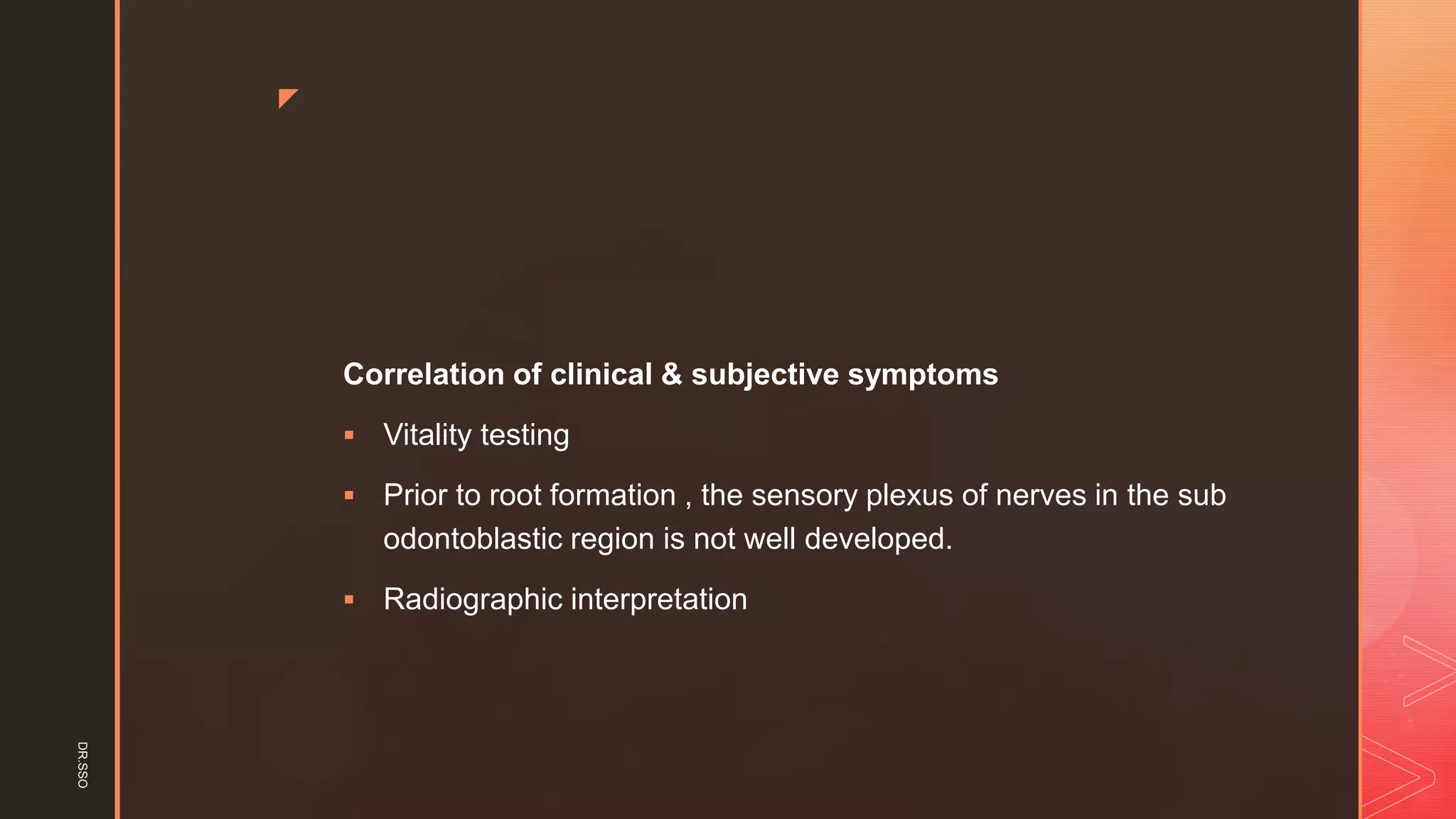 z
Correlation of clinical & subjective symptoms
▪ Vitality testing
▪ Prior to root formation , the sensory plexus of nerves in the sub
odontoblastic region is not well developed.
▪ Radiographic interpretation
DR.SSO
 