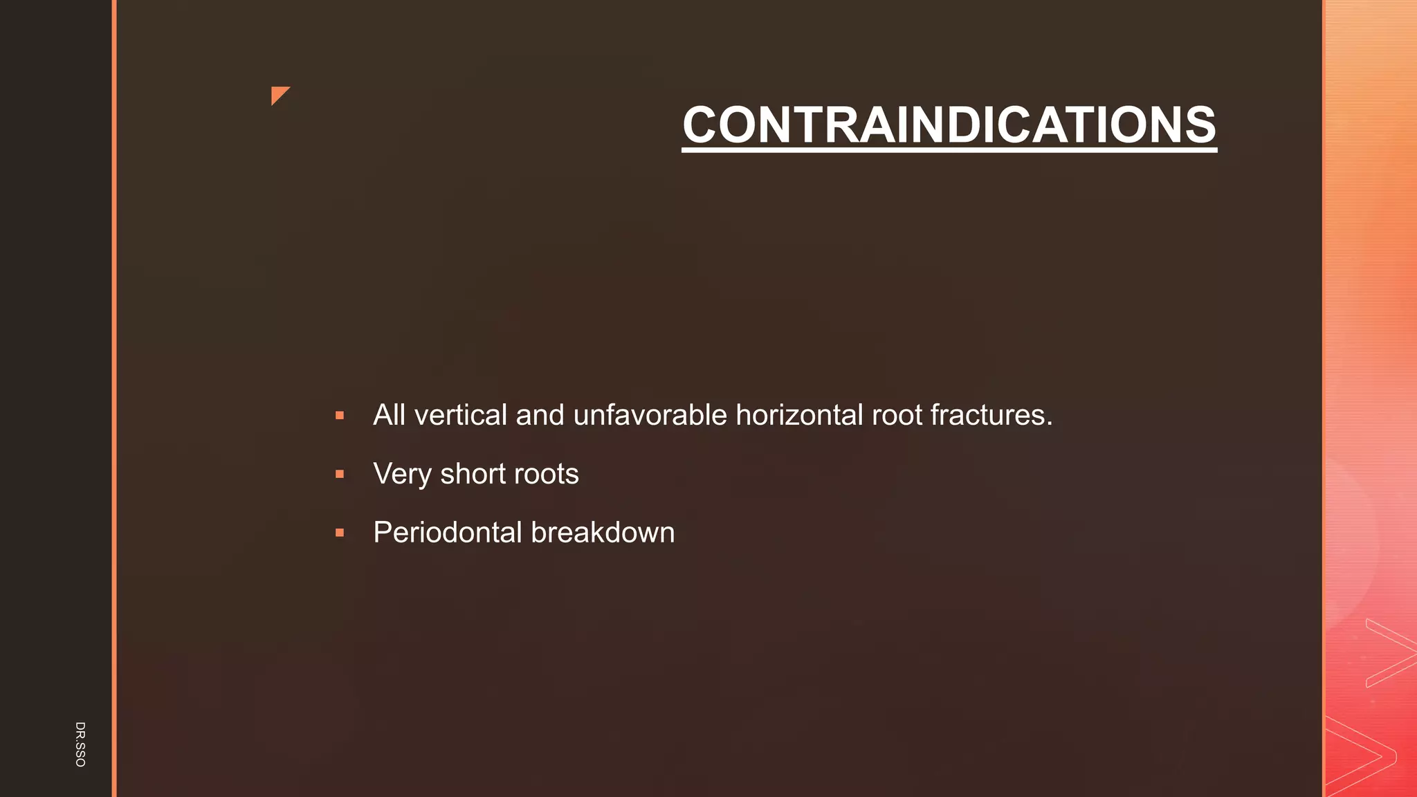 z
CONTRAINDICATIONS
▪ All vertical and unfavorable horizontal root fractures.
▪ Very short roots
▪ Periodontal breakdown
DR.SSO
 