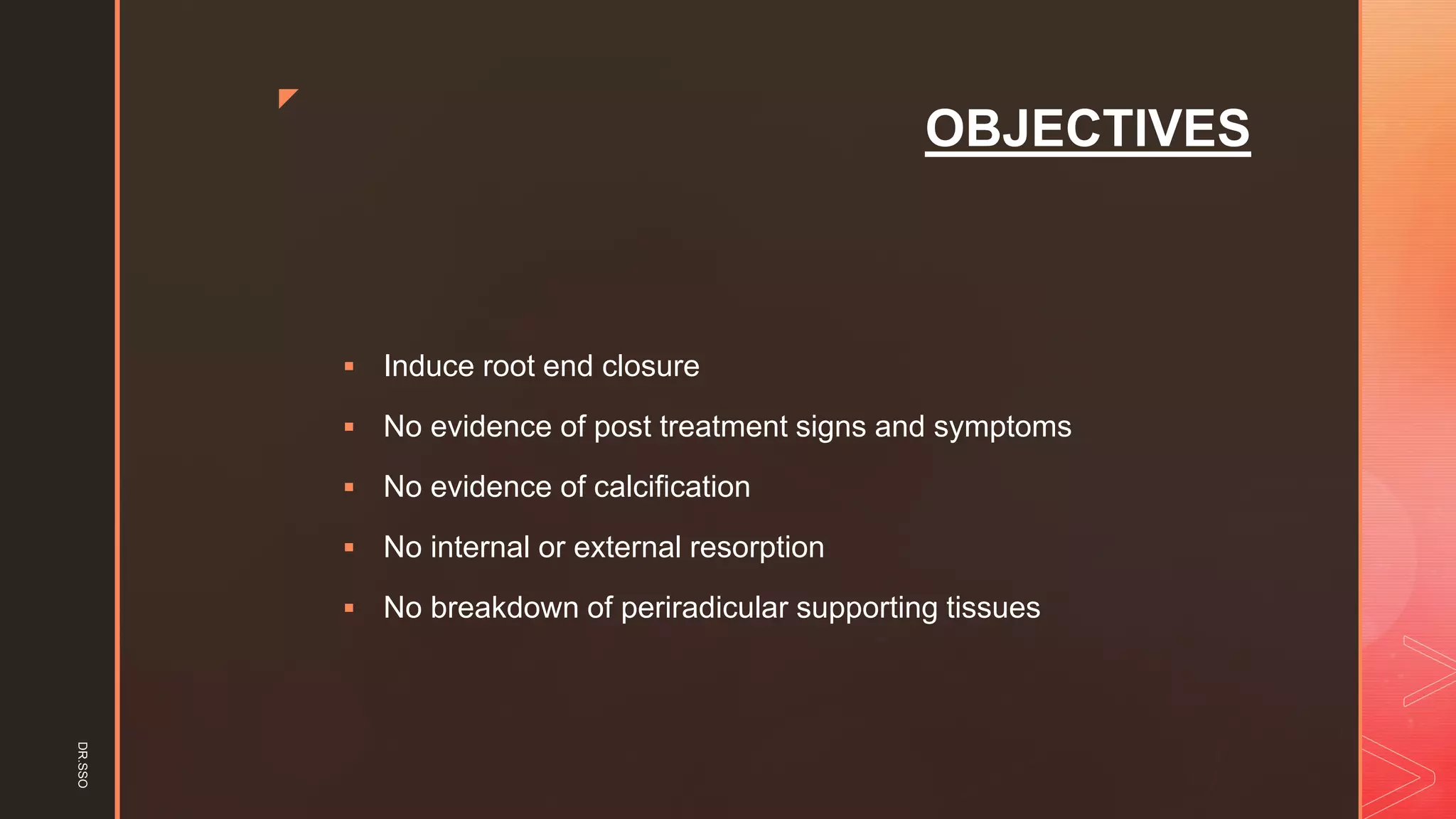 z
OBJECTIVES
▪ Induce root end closure
▪ No evidence of post treatment signs and symptoms
▪ No evidence of calcification
▪ No internal or external resorption
▪ No breakdown of periradicular supporting tissues
DR.SSO
 