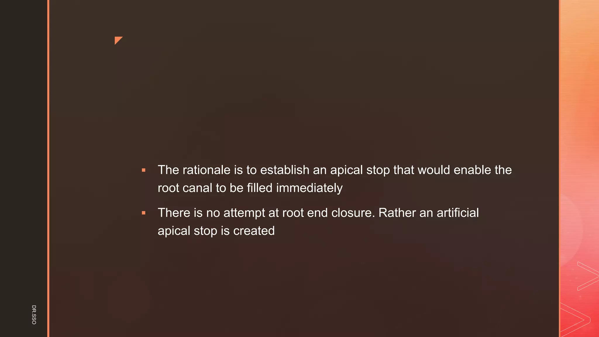 z
▪ The rationale is to establish an apical stop that would enable the
root canal to be filled immediately
▪ There is no attempt at root end closure. Rather an artificial
apical stop is created
DR.SSO
 