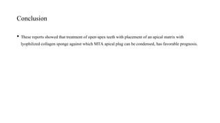 Conclusion
• These reports showed that treatment of open-apex teeth with placement of an apical matrix with
lyophilized collagen sponge against which MTA apical plug can be condensed, has favorable prognosis.
 