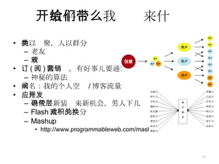 开放平台给我们带来什么 物以类聚，人以群分 老友 新欢 订 ( 阅 ) 向营销，有好事儿要通知我 神秘的算法 求名：我的个人空间 / 博客流量 应用开发 老代码新装带来新机会，男人下几层 Flash 游戏的积分兑换 Mashup http://www.programmableweb.com/mashups 