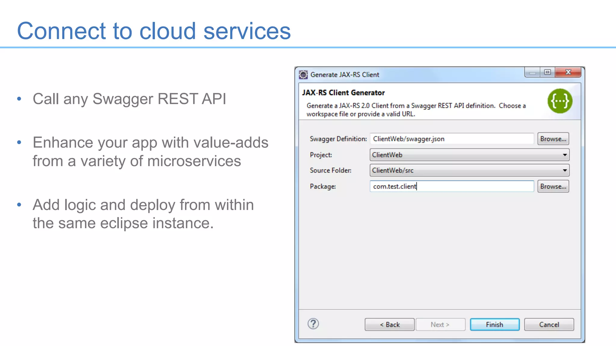 32
• Call any Swagger REST API
• Enhance your app with value-adds
from a variety of microservices
• Add logic and deploy from within
the same eclipse instance.
Connect to cloud services
 