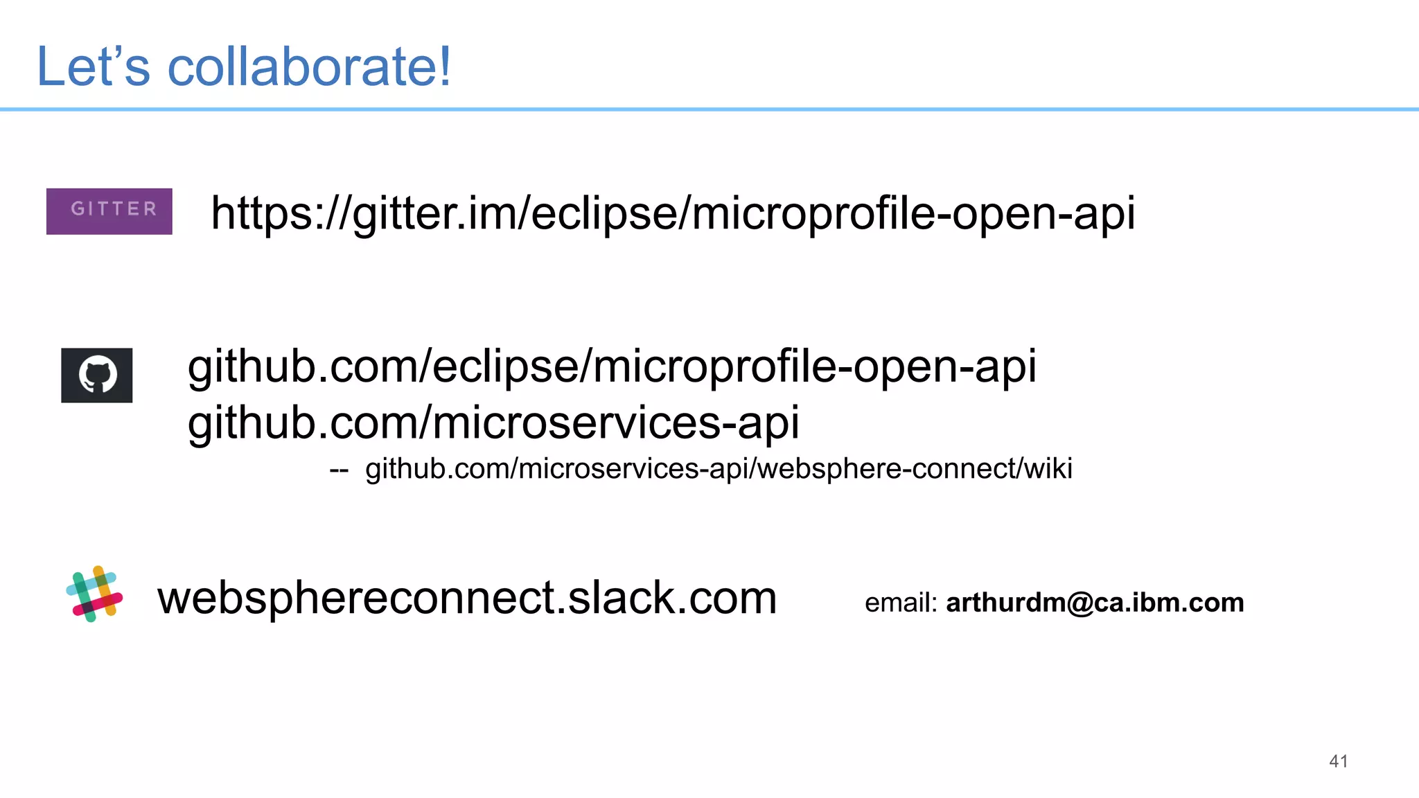 41
Let’s collaborate!
https://gitter.im/eclipse/microprofile-open-api
websphereconnect.slack.com email: arthurdm@ca.ibm.com
github.com/eclipse/microprofile-open-api
github.com/microservices-api
-- github.com/microservices-api/websphere-connect/wiki
 