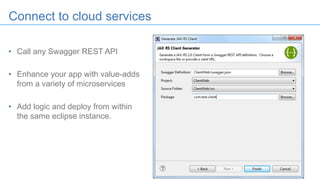 32
• Call any Swagger REST API
• Enhance your app with value-adds
from a variety of microservices
• Add logic and deploy from within
the same eclipse instance.
Connect to cloud services
 