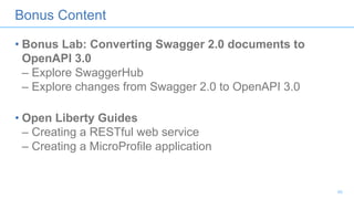 Bonus Content
• Bonus Lab: Converting Swagger 2.0 documents to
OpenAPI 3.0
– Explore SwaggerHub
– Explore changes from Swagger 2.0 to OpenAPI 3.0
• Open Liberty Guides
– Creating a RESTful web service
– Creating a MicroProfile application
45
 