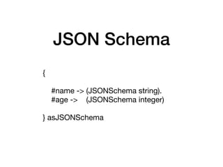 JSON Schema
{

#name -> (JSONSchema string).

#age -> (JSONSchema integer) 

} asJSONSchema
 